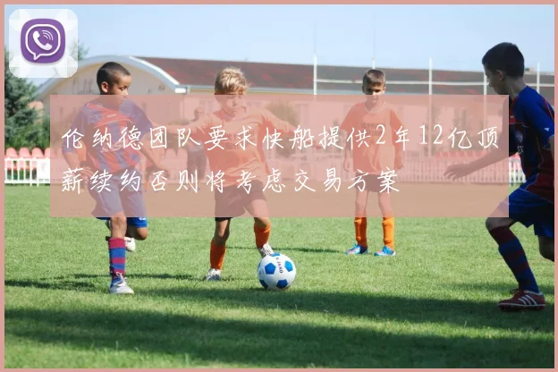 伦纳德团队要求快船提供2年12亿顶薪续约否则将考虑交易方案