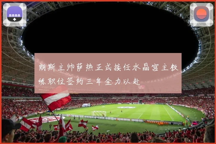 朗斯主帅萨热正式接任水晶宫主教练职位签约三年全力以赴