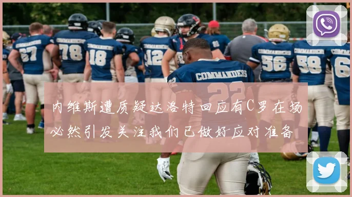 内维斯遭质疑达洛特回应有C罗在场必然引发关注我们已做好应对准备