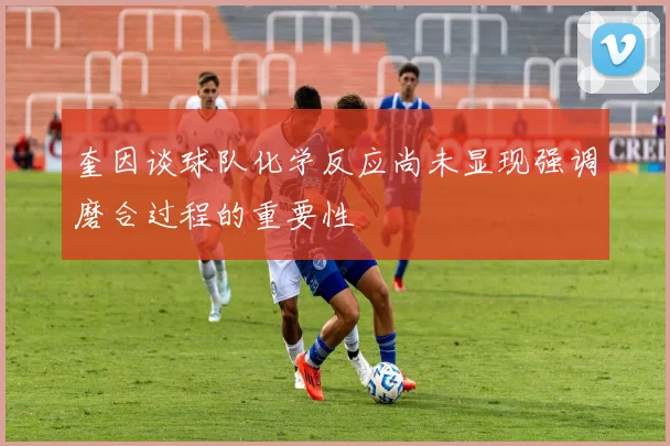 奎因谈球队化学反应尚未显现强调磨合过程的重要性