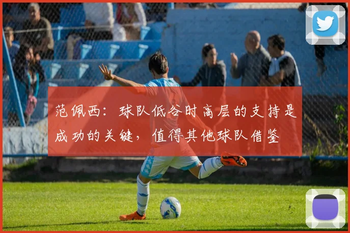 范佩西：球队低谷时高层的支持是成功的关键，值得其他球队借鉴