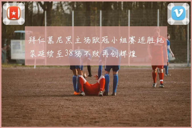 拜仁慕尼黑主场欧冠小组赛连胜纪录延续至38场不败再创辉煌