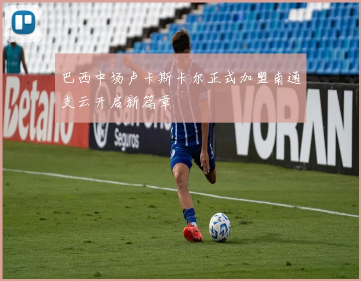巴西中场卢卡斯卡尔正式加盟南通支云开启新篇章