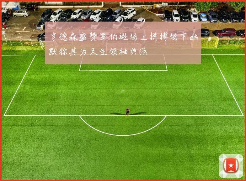 亨德森盛赞罗伯逊场上拼搏场下幽默称其为天生领袖典范