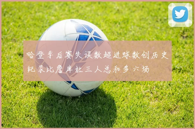 哈登季后赛失误数超进球数创历史纪录比詹库杜三人总和多六场
