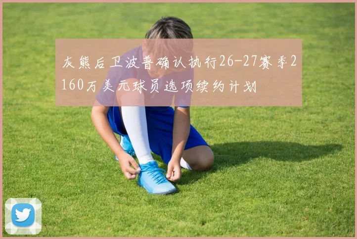 灰熊后卫波普确认执行26-27赛季2160万美元球员选项续约计划