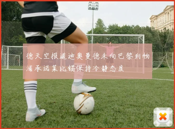 德天空报道迪奥曼德未向巴黎利物浦承诺莱比锡保持冷静态度