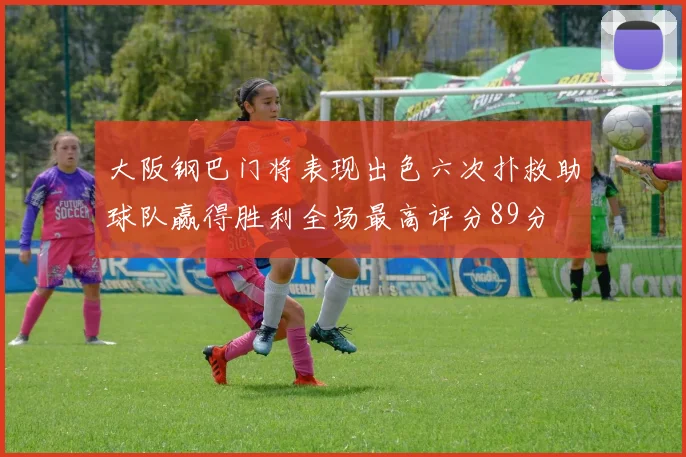 大阪钢巴门将表现出色六次扑救助球队赢得胜利全场最高评分89分