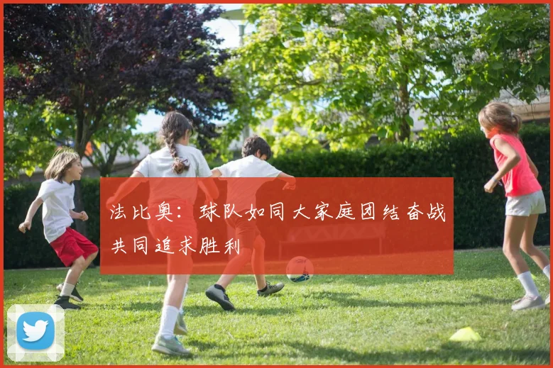 法比奥：球队如同大家庭团结奋战共同追求胜利