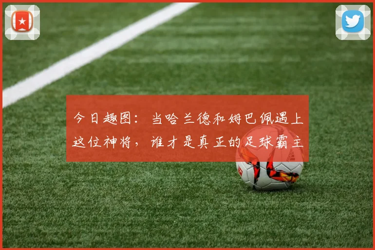 今日趣图：当哈兰德和姆巴佩遇上这位神将，谁才是真正的足球霸主