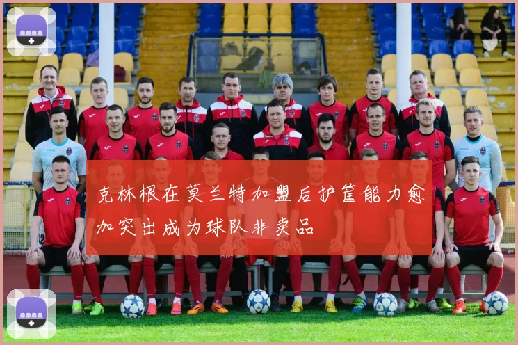 克林根在莫兰特加盟后护筐能力愈加突出成为球队非卖品