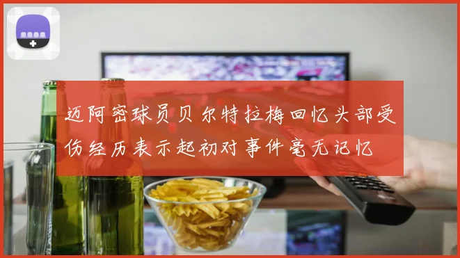 迈阿密球员贝尔特拉梅回忆头部受伤经历表示起初对事件毫无记忆