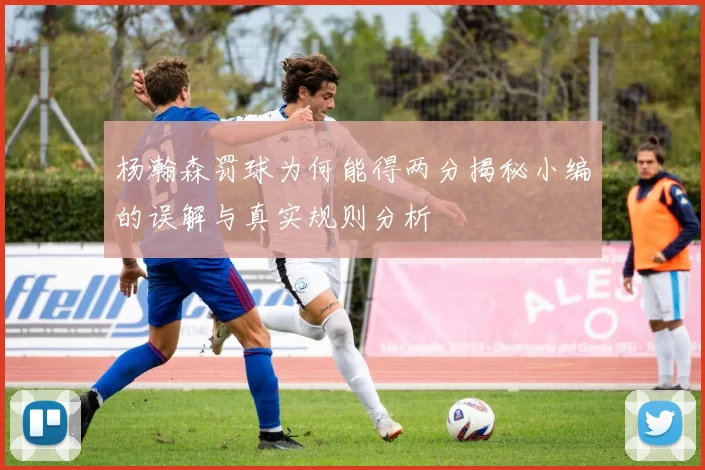 杨瀚森罚球为何能得两分揭秘小编的误解与真实规则分析