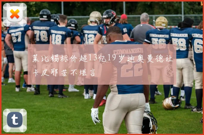 莱比锡标价超13亿19岁迪奥曼德让卡皮耶苦不堪言