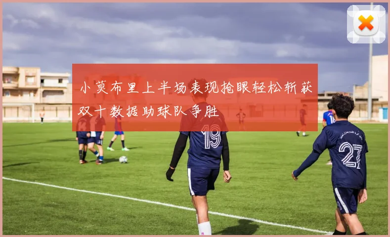 小莫布里上半场表现抢眼轻松斩获双十数据助球队争胜