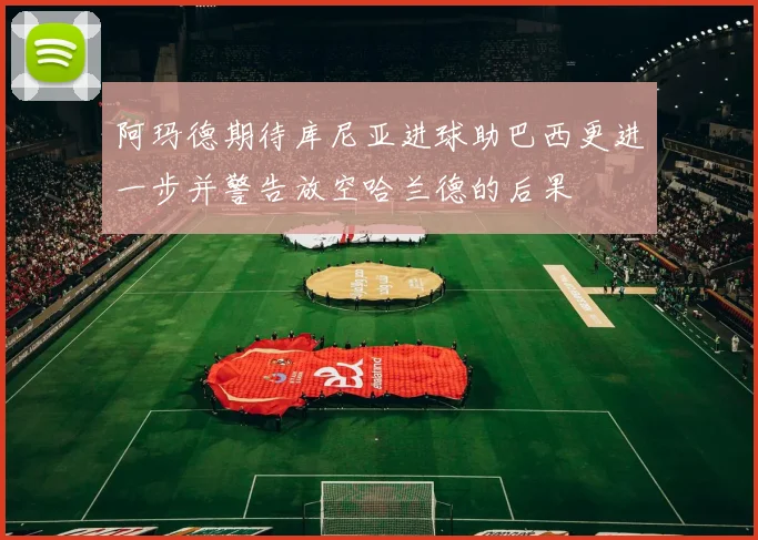 阿玛德期待库尼亚进球助巴西更进一步并警告放空哈兰德的后果