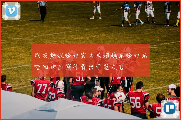 网友热议哈珀实力或超越老哈珀老哈珀回应期待青出于蓝之言