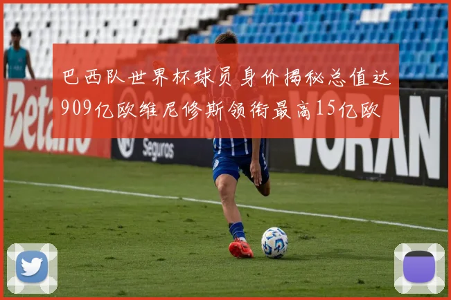 巴西队世界杯球员身价揭秘总值达909亿欧维尼修斯领衔最高15亿欧