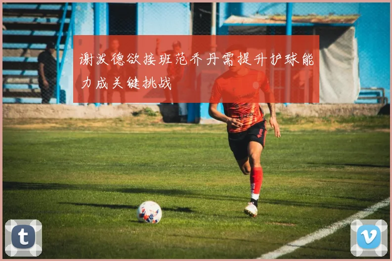 谢泼德欲接班范乔丹需提升护球能力成关键挑战