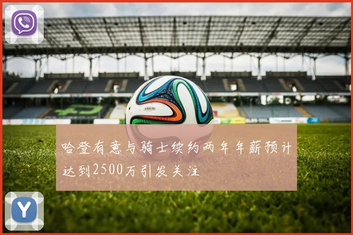 哈登有意与骑士续约两年年薪预计达到2500万引发关注
