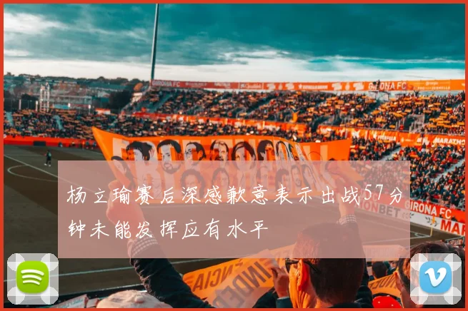 杨立瑜赛后深感歉意表示出战57分钟未能发挥应有水平