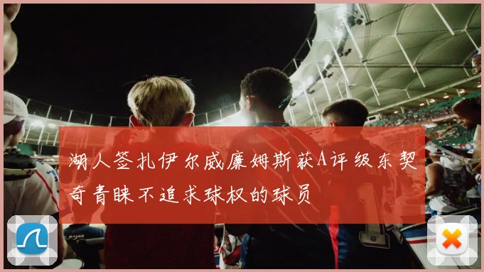 湖人签扎伊尔威廉姆斯获A评级东契奇青睐不追求球权的球员