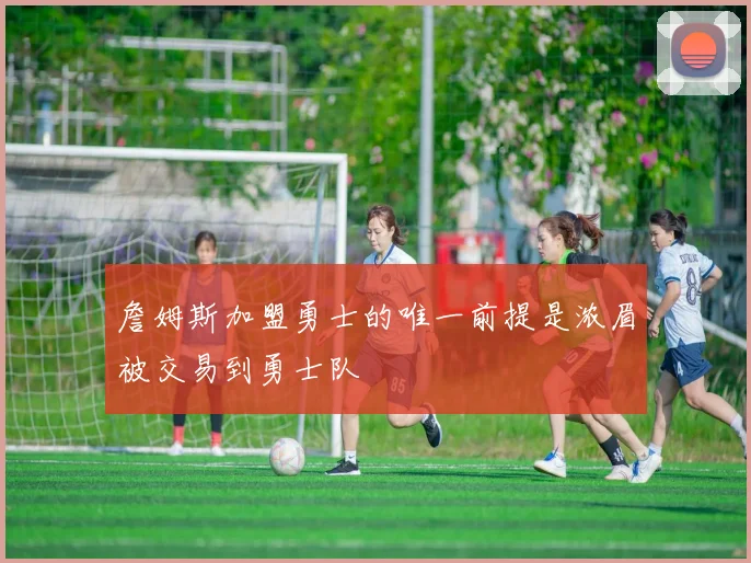 詹姆斯加盟勇士的唯一前提是浓眉被交易到勇士队