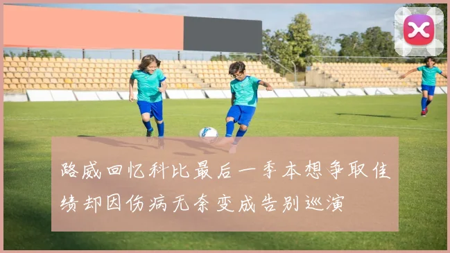 路威回忆科比最后一季本想争取佳绩却因伤病无奈变成告别巡演