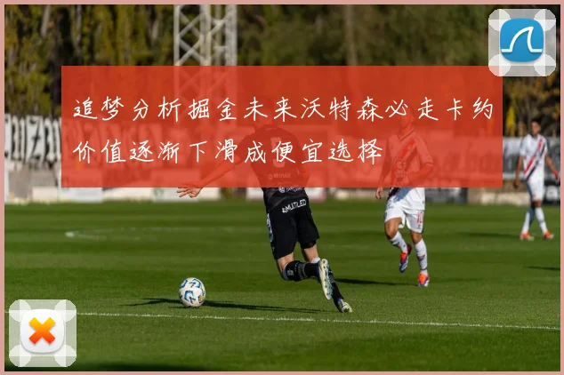 追梦分析掘金未来沃特森必走卡约价值逐渐下滑成便宜选择