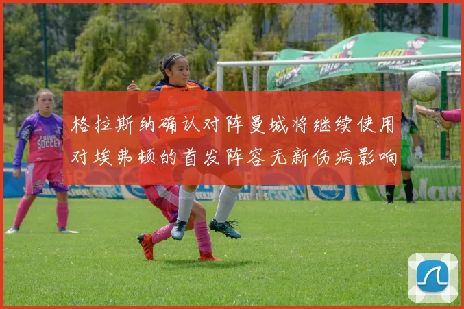 格拉斯纳确认对阵曼城将继续使用对埃弗顿的首发阵容无新伤病影响