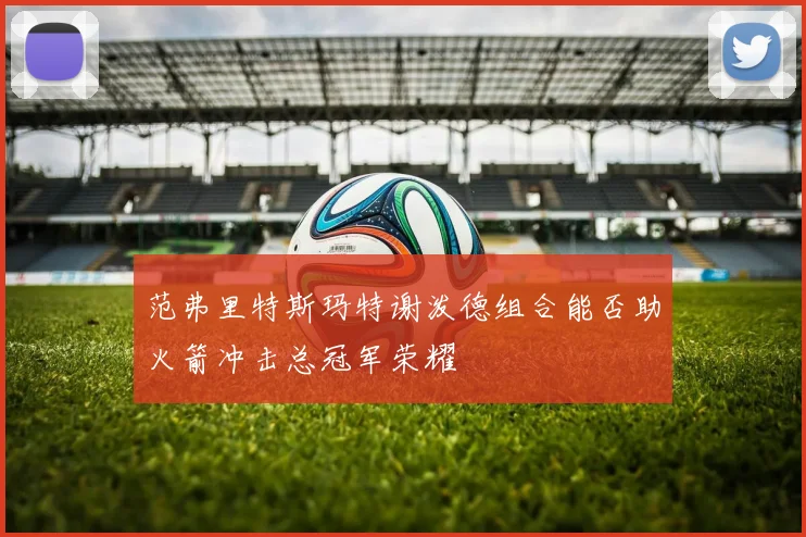 范弗里特斯玛特谢泼德组合能否助火箭冲击总冠军荣耀