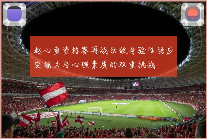 赵心童资格赛再战劲敌考验临场应变能力与心理素质的双重挑战