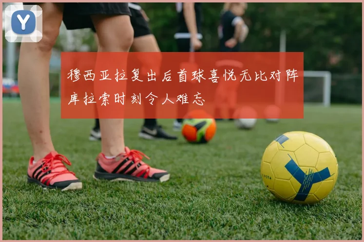 穆西亚拉复出后首球喜悦无比对阵库拉索时刻令人难忘