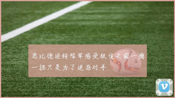 恩比德逆转绿军感受极佳之前一瘸一拐只是为了迷惑对手
