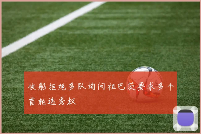 快船拒绝多队询问祖巴茨要求多个首轮选秀权