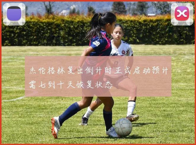杰伦格林复出倒计时正式启动预计需七到十天恢复状态