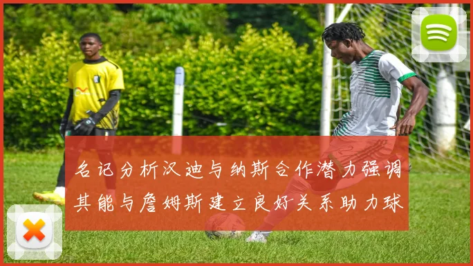 名记分析汉迪与纳斯合作潜力强调其能与詹姆斯建立良好关系助力球队发展