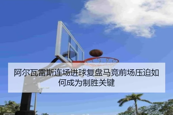 阿尔瓦雷斯连场进球复盘马竞前场压迫如何成为制胜关键