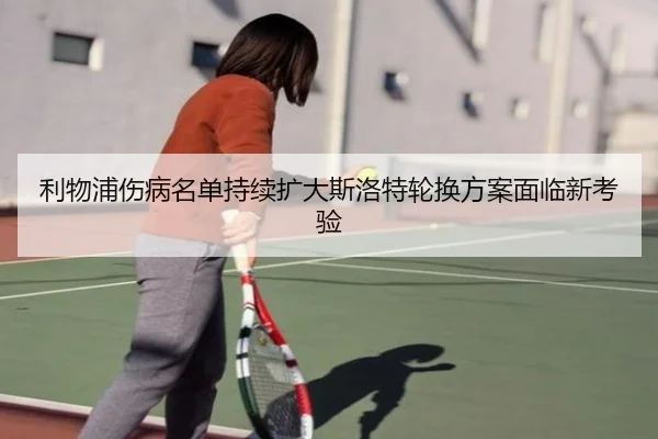 利物浦伤病名单持续扩大斯洛特轮换方案面临新考验