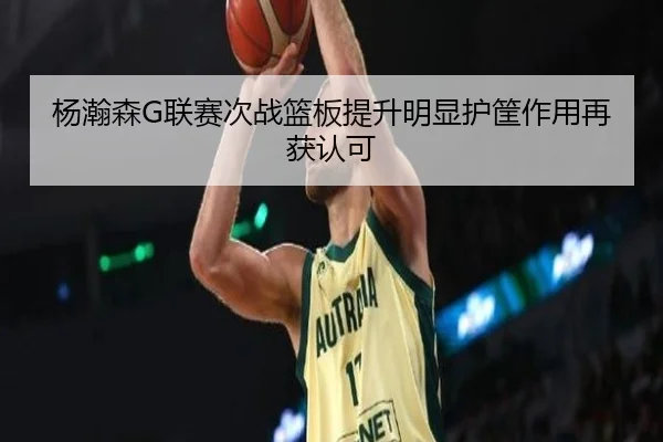 杨瀚森G联赛次战篮板提升明显护筐作用再获认可